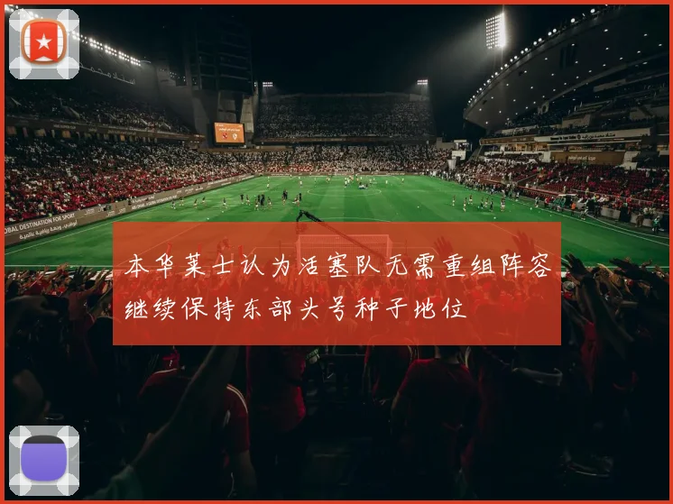 本华莱士认为活塞队无需重组阵容继续保持东部头号种子地位
